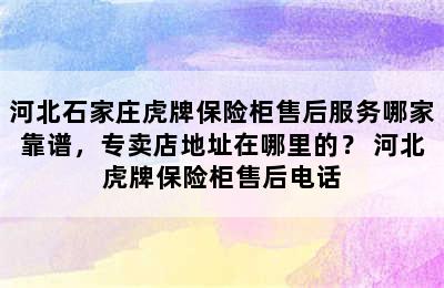 河北石家庄虎牌保险柜售后服务哪家靠谱，专卖店地址在哪里的？ 河北虎牌保险柜售后电话